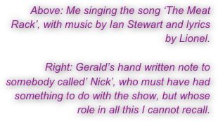 Above: Me singing the song ‘The Meat Rack’, with music by Ian Stewart and lyrics by Lionel.

Right: Gerald’s hand written note to somebody called’ Nick’, who must have had something to do with the show, but whose role in all this I cannot recall.